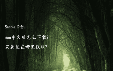 Stable Diffusion中文版怎么下载?安装包在哪里获取?