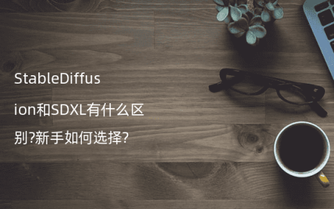 StableDiffusion和SDXL有什么区别?新手如何选择?