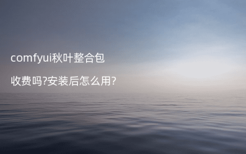 comfyui秋叶整合包收费吗?安装后怎么用?