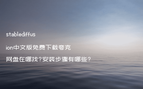 stablediffusion中文版免费下载夸克网盘在哪找?安装步骤有哪些?