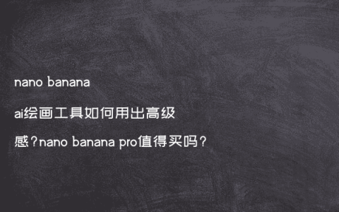 nano banana ai绘画工具如何用出高级感?nano banana pro值得买吗?