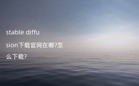 stable diffusion下载官网在哪?怎么下载?