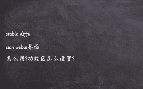 stable diffusion webui界面怎么用?功能区怎么设置?
