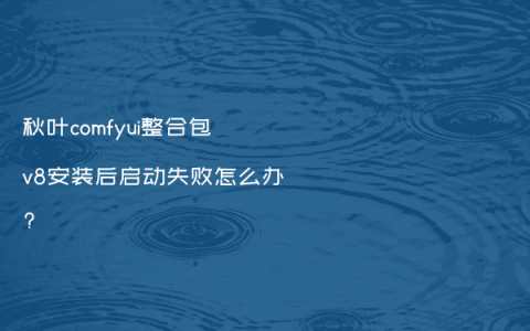 秋叶comfyui整合包v8安装后启动失败怎么办?