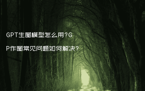 GPT生图模型怎么用?GP作图常见问题如何解决?