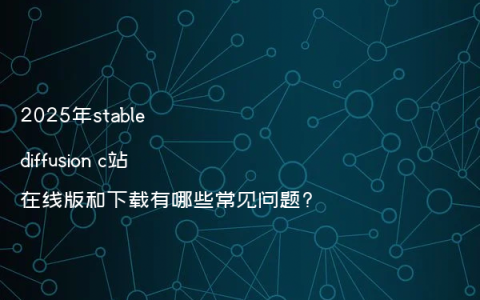 2025年stable diffusion c站在线版和下载有哪些常见问题?