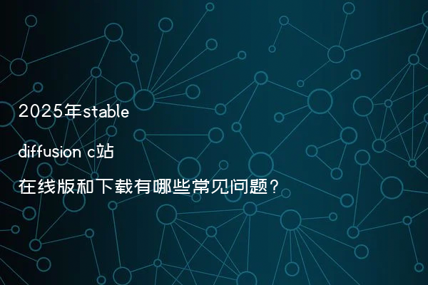 2025年stable diffusion c站在线版和下载有哪些常见问题?