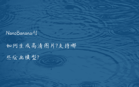 NanoBananaAI如何生成高清图片?支持哪些绘画模型?