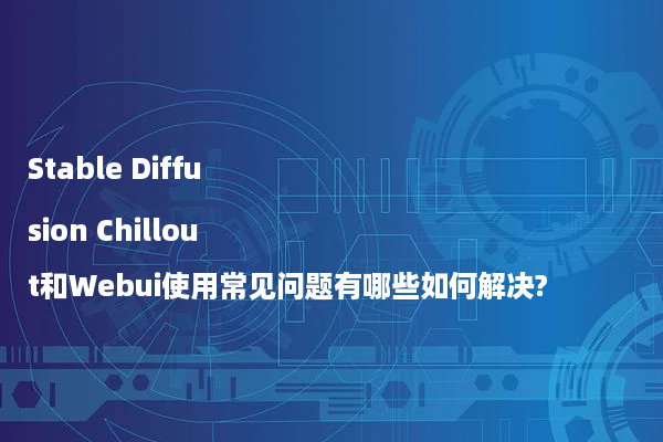 Stable Diffusion Chillout和Webui使用常见问题有哪些如何解决?