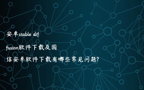 安卓stable diffusion软件下载及国信安卓软件下载有哪些常见问题?