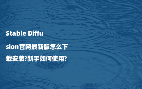 Stable Diffusion官网最新版怎么下载安装?新手如何使用?