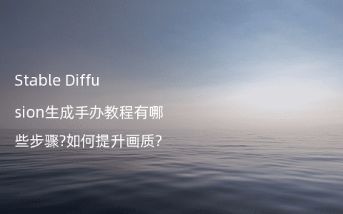 Stable Diffusion生成手办教程有哪些步骤?如何提升画质?