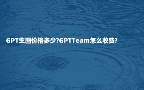 GPT生图价格多少?GPTTeam怎么收费?