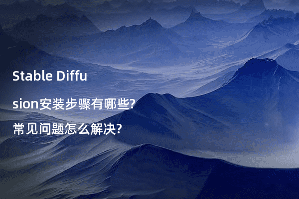 Stable Diffusion安装步骤有哪些?常见问题怎么解决?