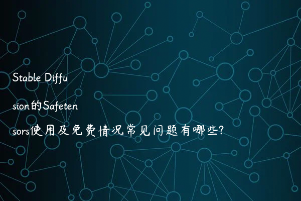 Stable Diffusion的Safetensors使用及免费情况常见问题有哪些?