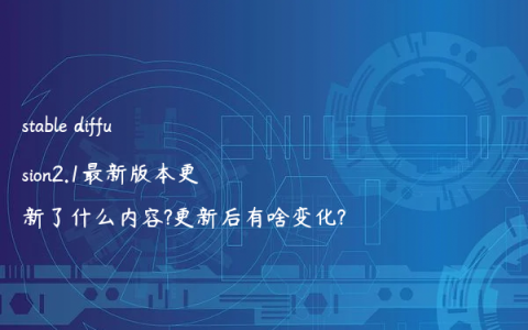 stable diffusion2.1最新版本更新了什么内容?更新后有啥变化?