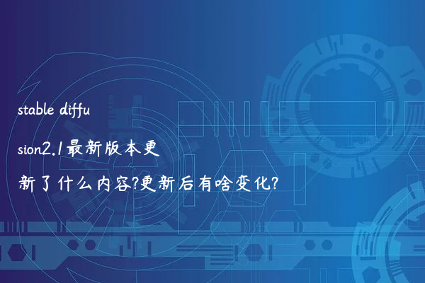 stable diffusion2.1最新版本更新了什么内容?更新后有啥变化?