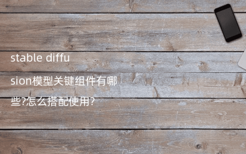 stable diffusion模型关键组件有哪些?怎么搭配使用?