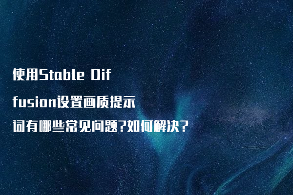 使用Stable Diffusion设置画质提示词有哪些常见问题?如何解决?