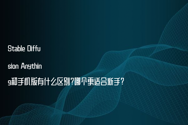 Stable Diffusion Anything和手机版有什么区别?哪个更适合新手?