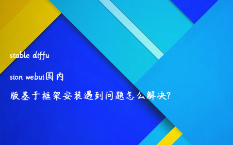 stable diffusion webui国内版基于框架安装遇到问题怎么解决?