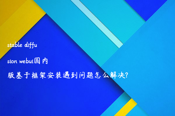 stable diffusion webui国内版基于框架安装遇到问题怎么解决?