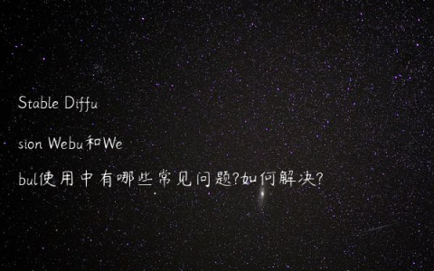 Stable Diffusion Webu和Webul使用中有哪些常见问题?如何解决?