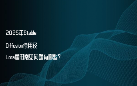 2025年Stable Diffusion使用及Lora应用常见问题有哪些?