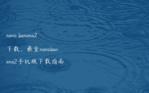 nano banana2下载，最全nanobanana2手机版下载指南