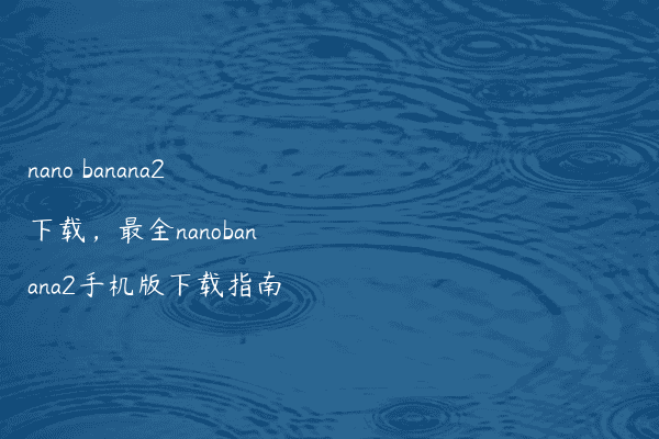 nano banana2下载,最全nanobanana2手机版下载指南