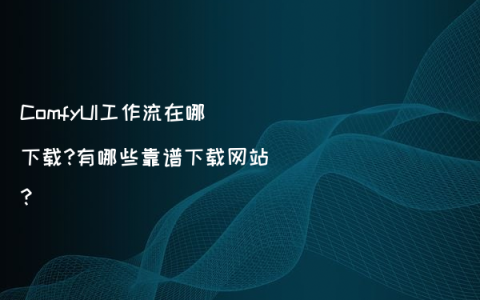 ComfyUI工作流在哪下载?有哪些靠谱下载网站?