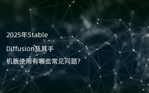 2025年Stable Diffusion及其手机版使用有哪些常见问题?