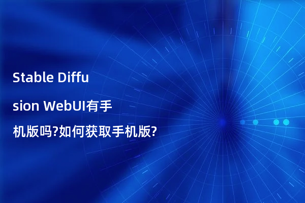 Stable Diffusion WebUI有手机版吗?如何获取手机版?