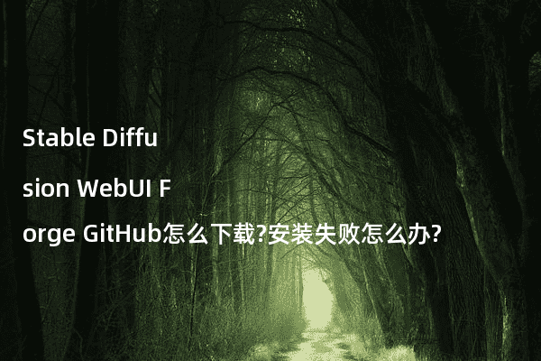 Stable Diffusion WebUI Forge GitHub怎么下载?安装失败怎么办?