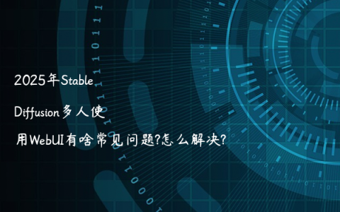 2025年Stable Diffusion多人使用WebUI有啥常见问题?怎么解决?