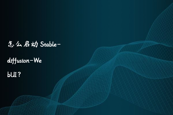 怎么启动 Stable-diffusion-WebUI？