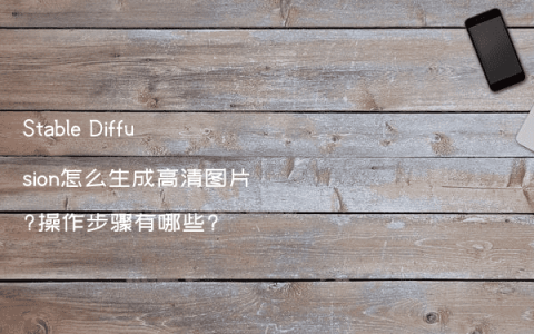 Stable Diffusion怎么生成高清图片?操作步骤有哪些?