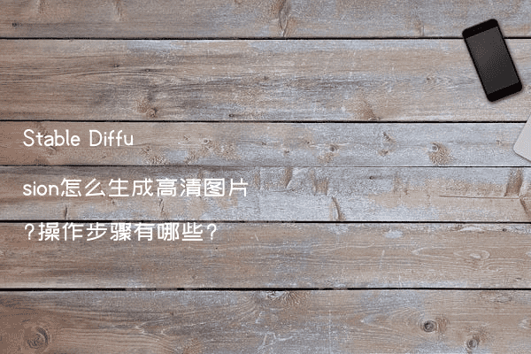 Stable Diffusion怎么生成高清图片?操作步骤有哪些?