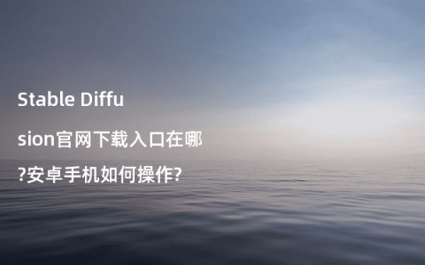 Stable Diffusion官网下载入口在哪?安卓手机如何操作?