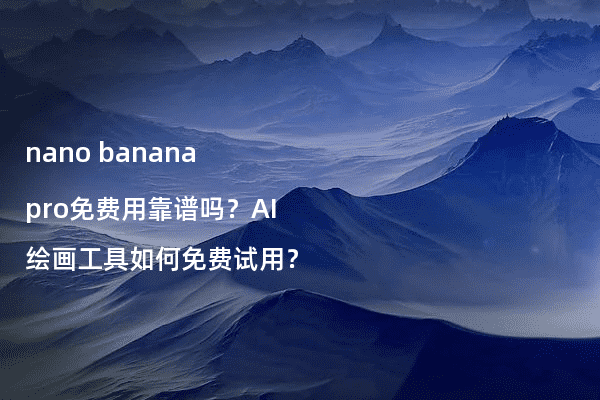 nano banana pro免费用靠谱吗?AI绘画工具如何免费试用?