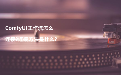 ComfyUI工作流怎么连接?连接方法是什么?