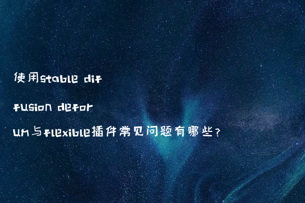 使用stable diffusion deforum与flexible插件常见问题有哪些?