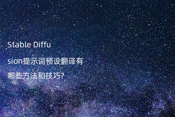 Stable Diffusion提示词预设翻译有哪些方法和技巧?