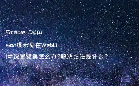 Stable Diffusion提示词在WebUI中设置错误怎么办?解决方法是什么?