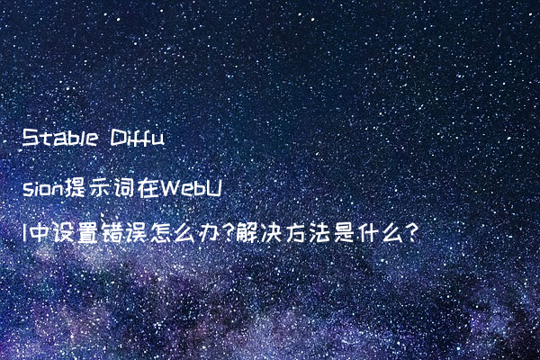 Stable Diffusion提示词在WebUI中设置错误怎么办?解决方法是什么?