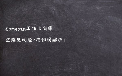 ComfyUI工作流有哪些常见问题？该如何解决？
