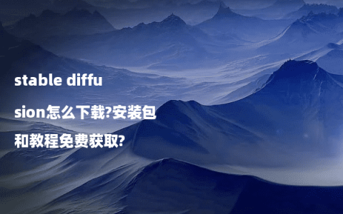 stable diffusion怎么下载?安装包和教程免费获取?