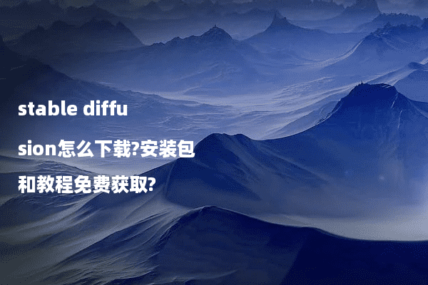 stable diffusion怎么下载?安装包和教程免费获取?