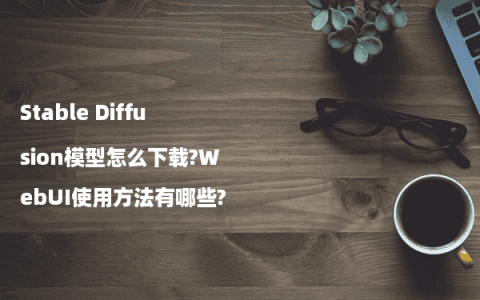 Stable Diffusion模型怎么下载?WebUI使用方法有哪些?