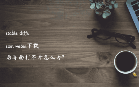 stable diffusion webui下载后界面打不开怎么办?